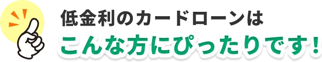 低金利のカードローンはこんな方にぴったりです！